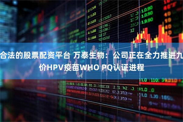 合法的股票配资平台 万泰生物：公司正在全力推进九价HPV疫苗WHO PQ认证进程