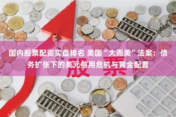 国内股票配资实盘排名 美国“大而美”法案：债务扩张下的美元信用危机与黄金配置