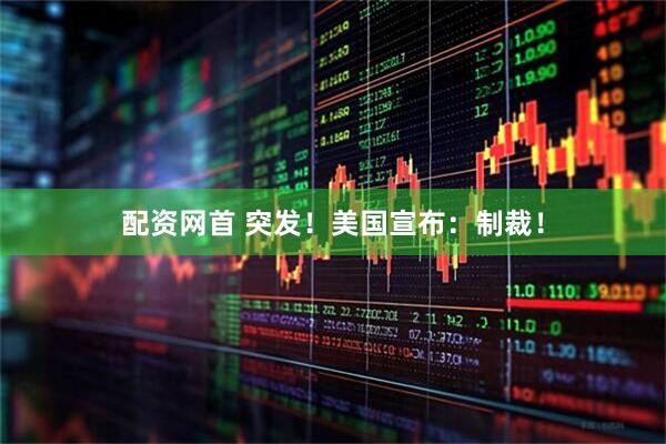 配资网首 突发！美国宣布：制裁！