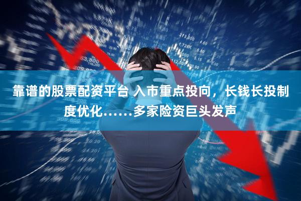 靠谱的股票配资平台 入市重点投向，长钱长投制度优化……多家险资巨头发声