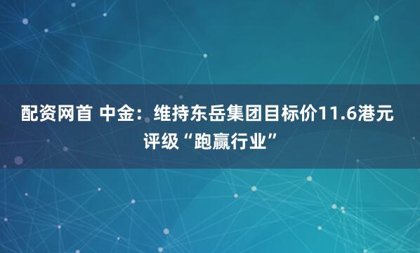 配资网首 中金：维持东岳集团目标价11.6港元 评级“跑赢行业”