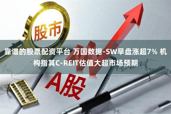 靠谱的股票配资平台 万国数据-SW早盘涨超7% 机构指其C-REIT估值大超市场预期