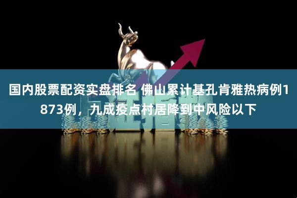 国内股票配资实盘排名 佛山累计基孔肯雅热病例1873例，九成疫点村居降到中风险以下