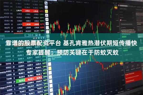 靠谱的股票配资平台 基孔肯雅热潜伏期短传播快 专家提醒：预防关键在于防蚊灭蚊