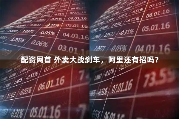 配资网首 外卖大战刹车，阿里还有招吗？