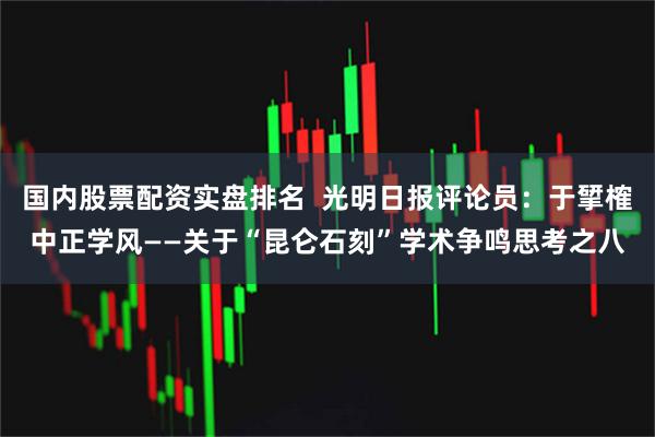 国内股票配资实盘排名  光明日报评论员：于揅榷中正学风——关于“昆仑石刻”学术争鸣思考之八