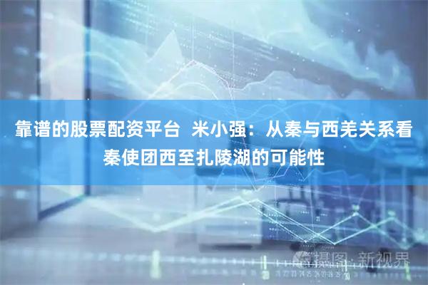 靠谱的股票配资平台  米小强：从秦与西羌关系看秦使团西至扎陵湖的可能性