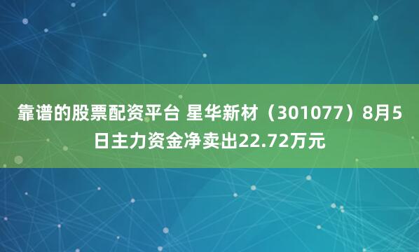 靠谱的股票配资平台 星华新材（301077）8月5日主力资金净卖出22.72万元
