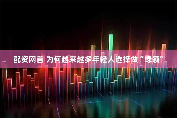 配资网首 为何越来越多年轻人选择做“绿领”