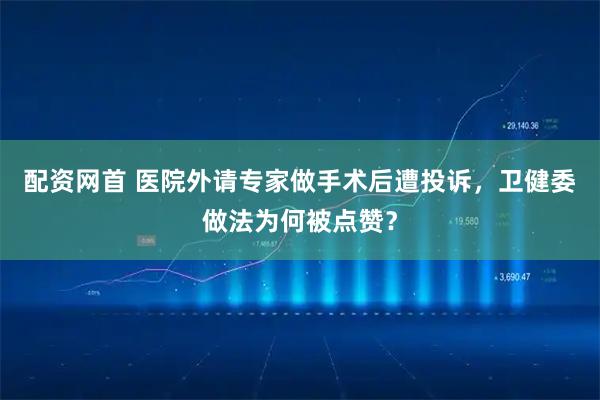 配资网首 医院外请专家做手术后遭投诉，卫健委做法为何被点赞？