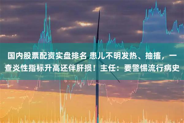 国内股票配资实盘排名 患儿不明发热、抽搐，一查炎性指标升高还伴肝损！主任：要警惕流行病史