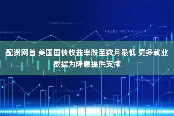 配资网首 美国国债收益率跌至数月最低 更多就业数据为降息提供支撑