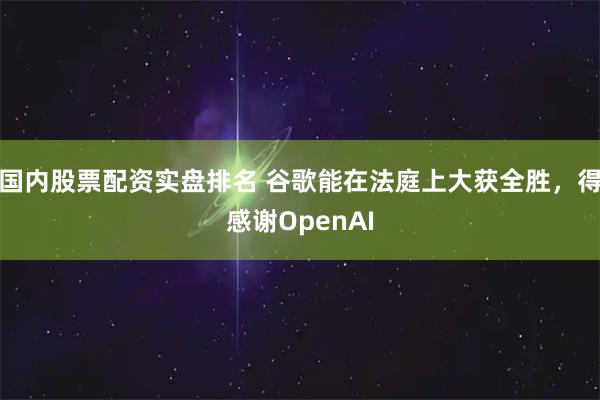 国内股票配资实盘排名 谷歌能在法庭上大获全胜，得感谢OpenAI