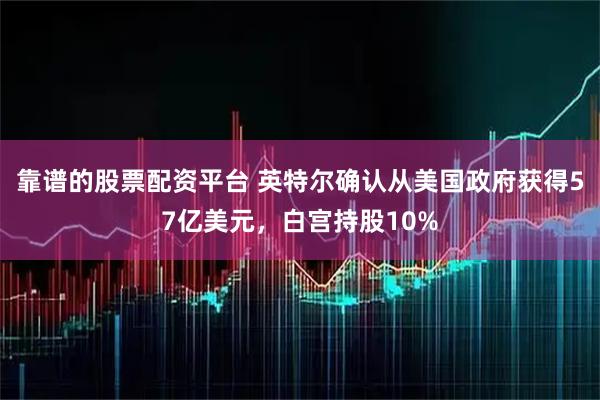 靠谱的股票配资平台 英特尔确认从美国政府获得57亿美元，白宫持股10%