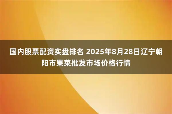国内股票配资实盘排名 2025年8月28日辽宁朝阳市果菜批发市场价格行情