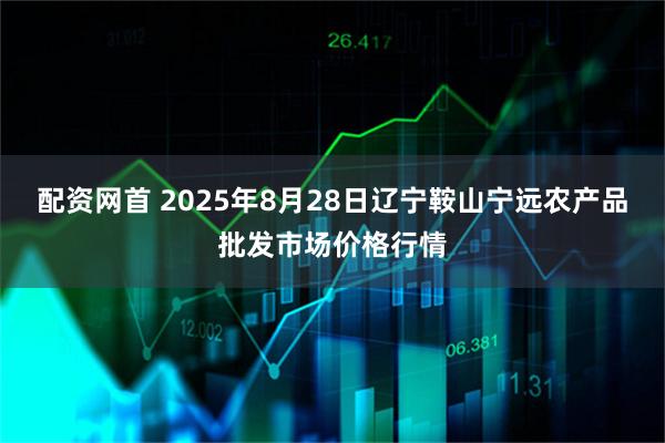 配资网首 2025年8月28日辽宁鞍山宁远农产品批发市场价格行情