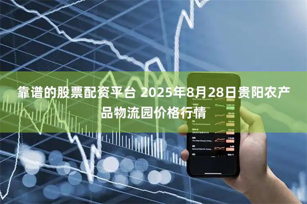 靠谱的股票配资平台 2025年8月28日贵阳农产品物流园价格行情