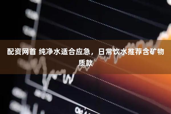 配资网首 纯净水适合应急，日常饮水推荐含矿物质款