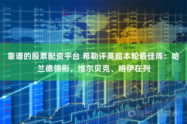 靠谱的股票配资平台 希勒评英超本轮最佳阵：哈兰德领衔，维尔贝克、格伊在列