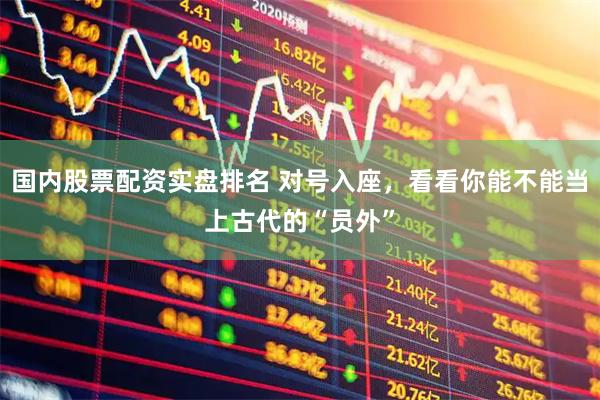 国内股票配资实盘排名 对号入座，看看你能不能当上古代的“员外”