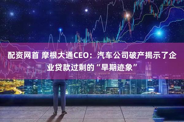配资网首 摩根大通CEO:汽车公司破产揭示了企业贷款过剩的“早期迹象”