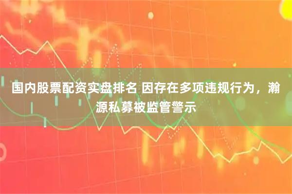 国内股票配资实盘排名 因存在多项违规行为,瀚源私募被监管警示