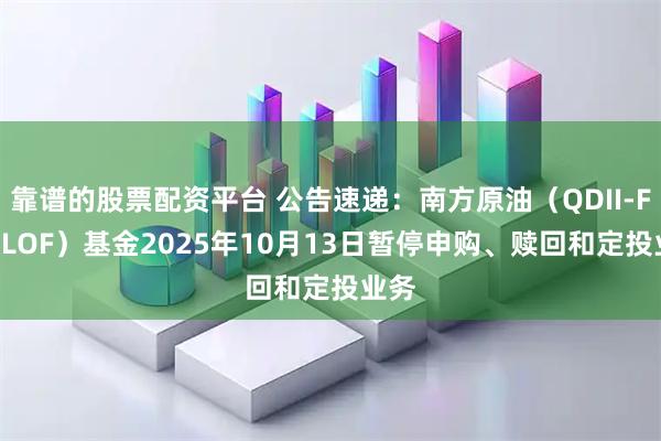 靠谱的股票配资平台 公告速递:南方原油(QDII-FOF-LOF)基金2025年10月13日暂停申购、赎回和定投业务