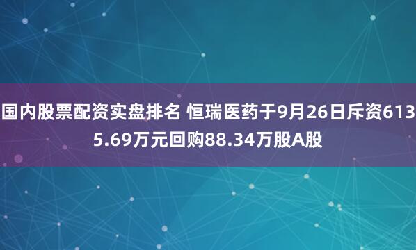 国内股票配资实盘排名 恒瑞医药于9月26日斥资6135.69万元回购88.34万股A股