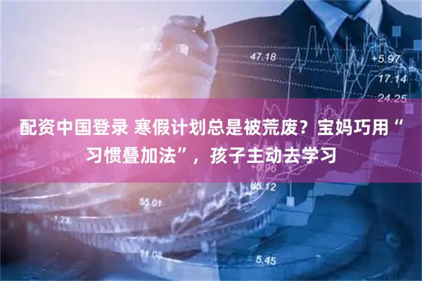 配资中国登录 寒假计划总是被荒废？宝妈巧用“习惯叠加法”，孩子主动去学习