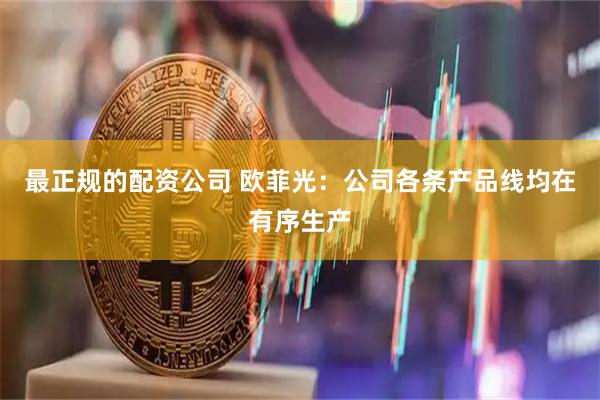 最正规的配资公司 欧菲光:公司各条产品线均在有序生产