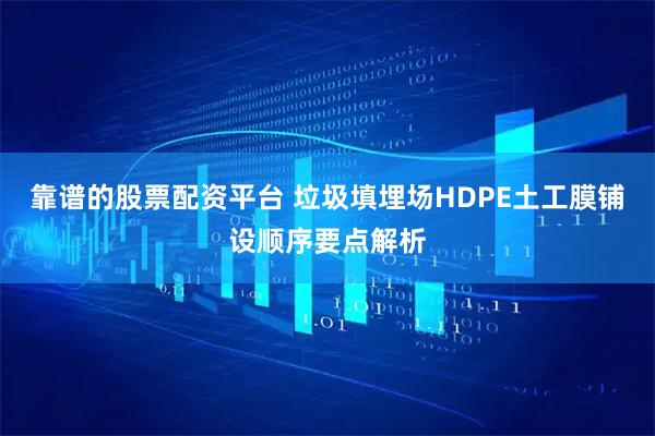 靠谱的股票配资平台 垃圾填埋场HDPE土工膜铺设顺序要点解析