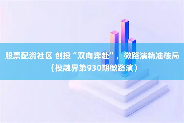 股票配资社区 创投“双向奔赴”，微路演精准破局（投融界第930期微路演）