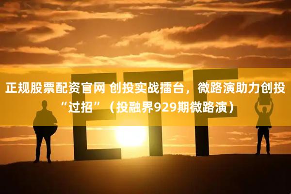 正规股票配资官网 创投实战擂台，微路演助力创投“过招”（投融界929期微路演）