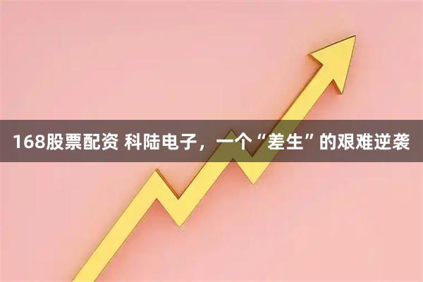 168股票配资 科陆电子，一个“差生”的艰难逆袭