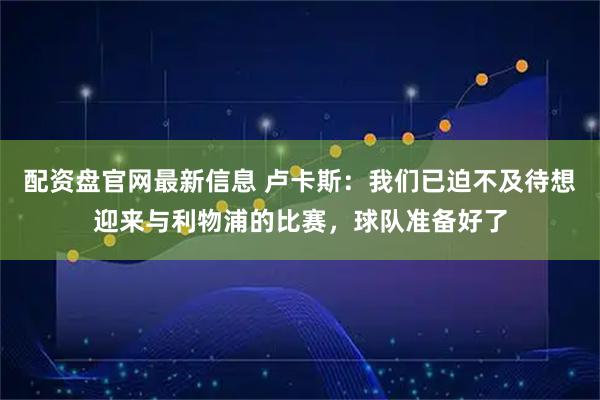 配资盘官网最新信息 卢卡斯：我们已迫不及待想迎来与利物浦的比赛，球队准备好了