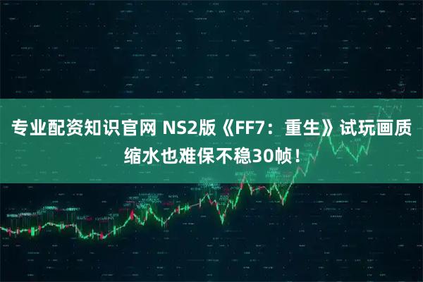 专业配资知识官网 NS2版《FF7:重生》试玩画质缩水也难保不稳30帧!