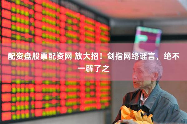 配资盘股票配资网 放大招!剑指网络谣言,绝不一辟了之