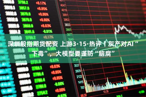 深圳股指期货配资 上游3·15·热评丨灰产对AI“下毒”,大模型要谨防“脑腐”