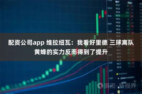 配资公司app 维拉纽瓦:我看好里德 三球离队黄蜂的实力反而得到了提升