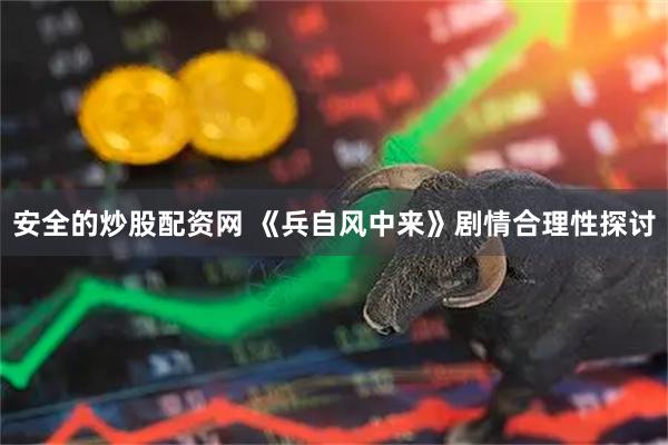 安全的炒股配资网 《兵自风中来》剧情合理性探讨