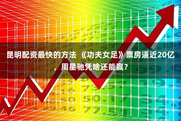 昆明配资最快的方法 《功夫女足》票房逼近20亿，周星驰凭啥还能赢？