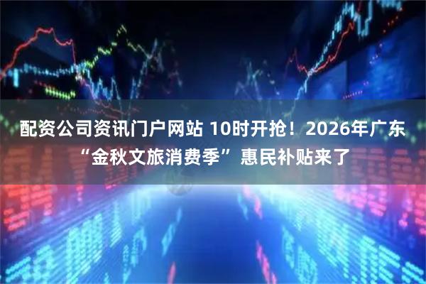 配资公司资讯门户网站 10时开抢！2026年广东“金秋文旅消费季” 惠民补贴来了