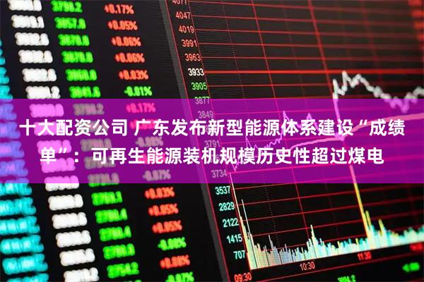 十大配资公司 广东发布新型能源体系建设“成绩单”：可再生能源装机规模历史性超过煤电