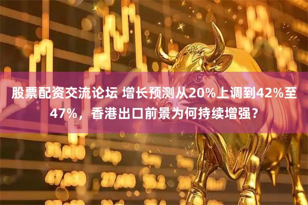 股票配资交流论坛 增长预测从20%上调到42%至47%，香港出口前景为何持续增强？